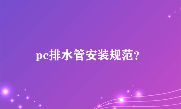 pc排水管安装规范？