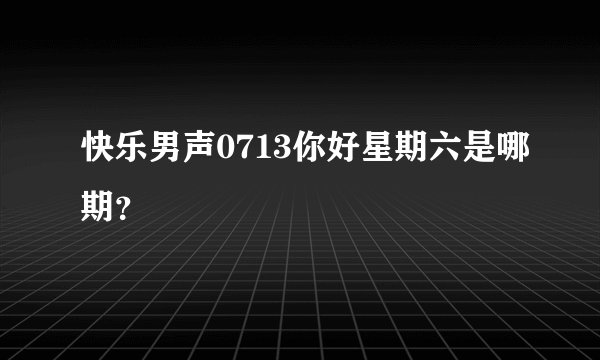 快乐男声0713你好星期六是哪期？