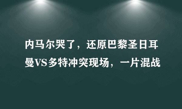 内马尔哭了,还原巴黎圣日耳曼VS多特冲突现场,一片混战