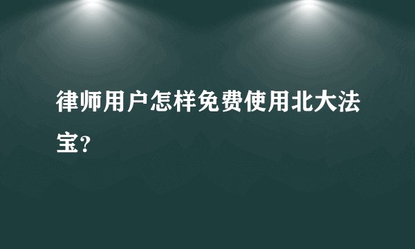 律师用户怎样免费使用北大法宝？