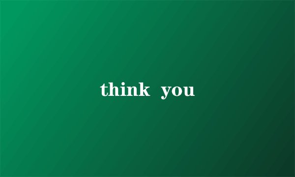 think you