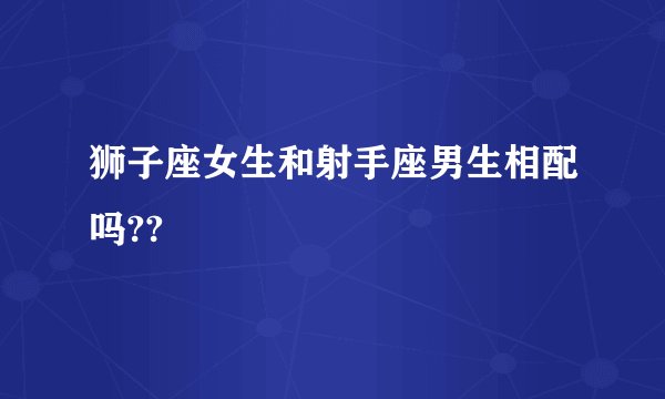 狮子座女生和射手座男生相配吗??