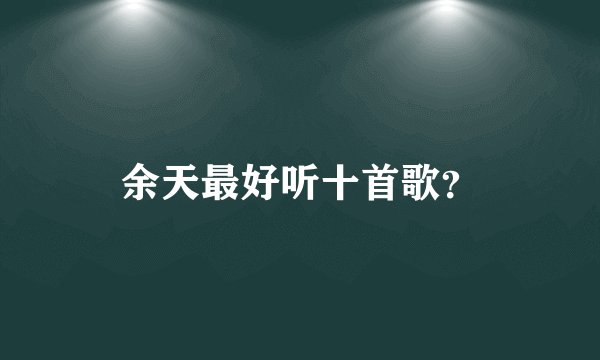 余天最好听十首歌？