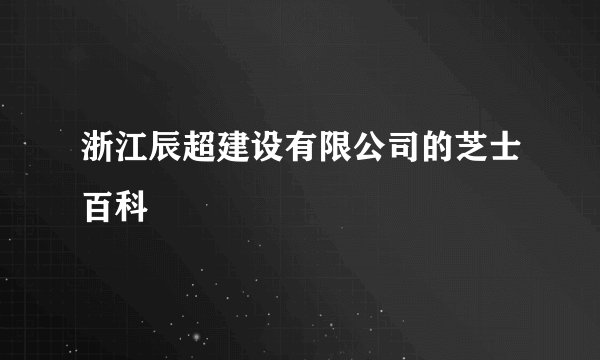 浙江辰超建设有限公司的芝士百科