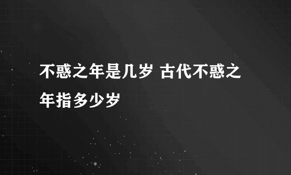 不惑之年是几岁 古代不惑之年指多少岁