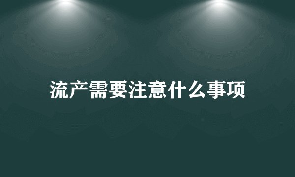 流产需要注意什么事项