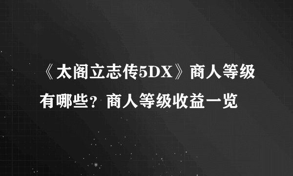 《太阁立志传5DX》商人等级有哪些？商人等级收益一览