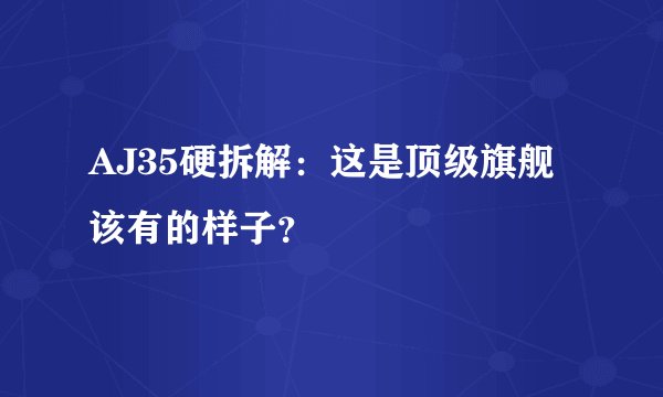 AJ35硬拆解：这是顶级旗舰该有的样子？