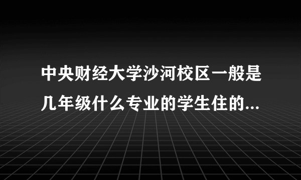 中央财经大学沙河校区一般是几年级什么专业的学生住的？沙河校区附近有什么重点大学
