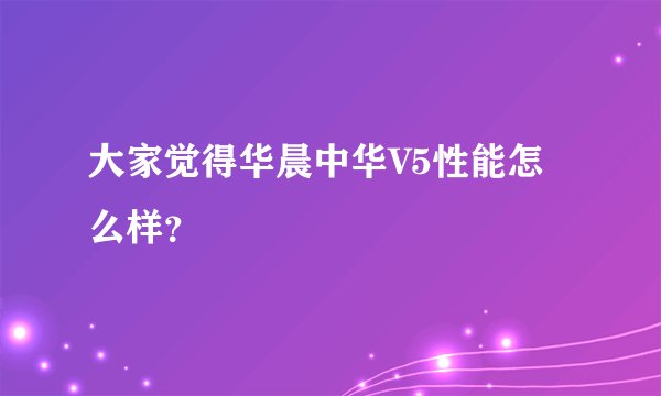 大家觉得华晨中华V5性能怎么样？