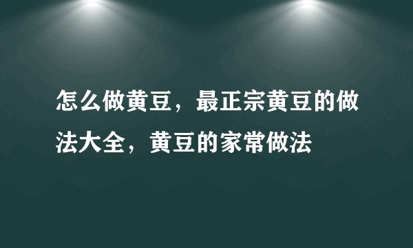 怎么做黄豆，最正宗黄豆的做法大全，黄豆的家常做法
