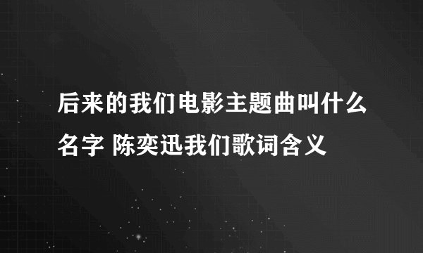 后来的我们电影主题曲叫什么名字 陈奕迅我们歌词含义