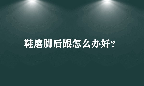 鞋磨脚后跟怎么办好？