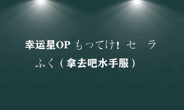 幸运星OP もってけ！セーラーふく（拿去吧水手服）