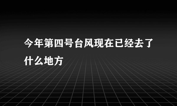 今年第四号台风现在已经去了什么地方