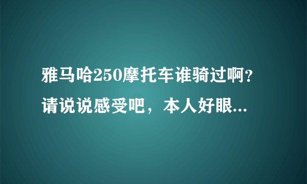 雅马哈250摩托车谁骑过啊？请说说感受吧，本人好眼馋，，，谢谢。
