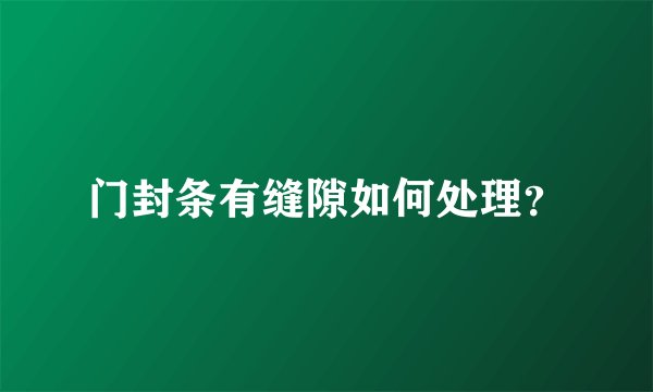 门封条有缝隙如何处理？