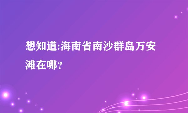 想知道:海南省南沙群岛万安滩在哪?