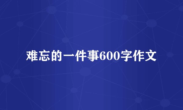 难忘的一件事600字作文