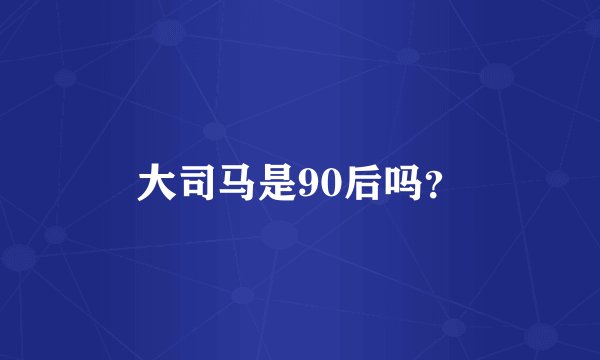 大司马是90后吗？