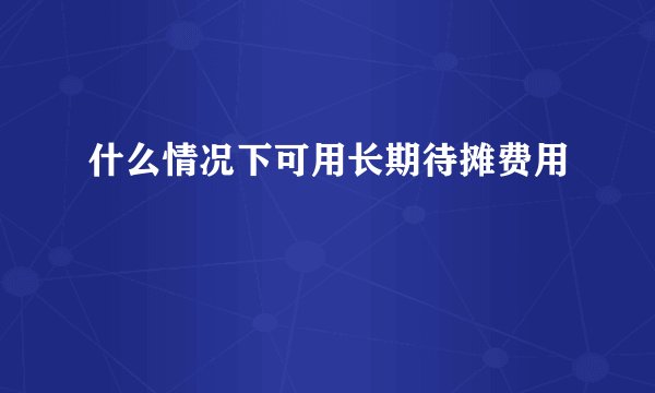 什么情况下可用长期待摊费用