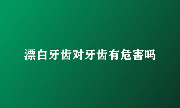 漂白牙齿对牙齿有危害吗