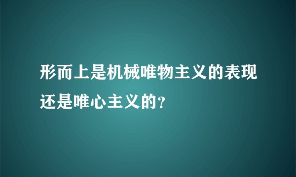 形而上是机械唯物主义的表现还是唯心主义的？