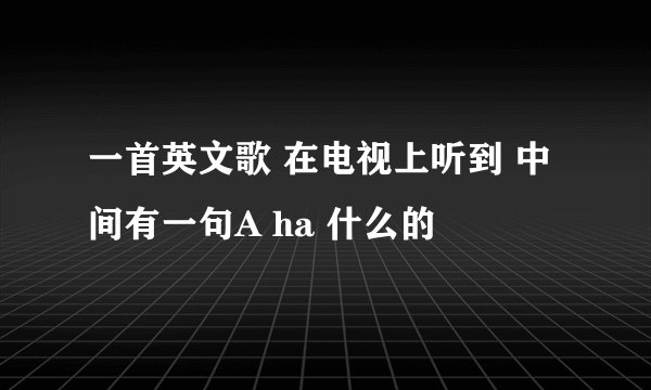 一首英文歌 在电视上听到 中间有一句A ha 什么的