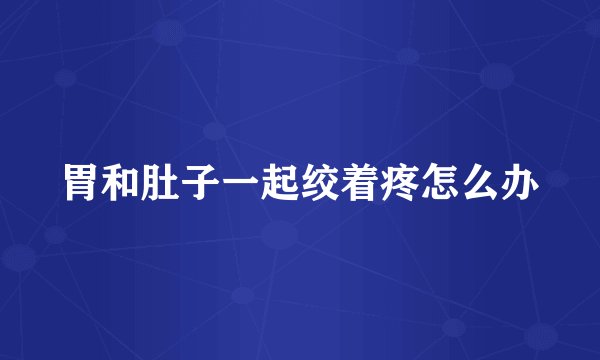 胃和肚子一起绞着疼怎么办