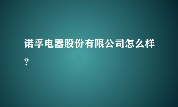 诺孚电器股份有限公司怎么样？