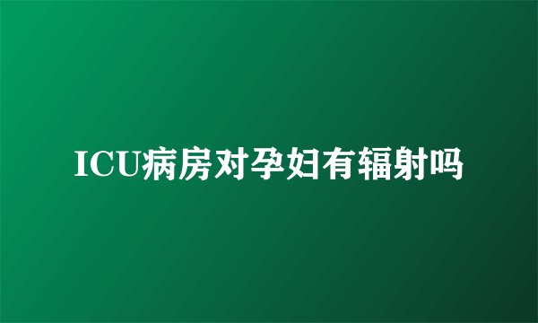 ICU病房对孕妇有辐射吗