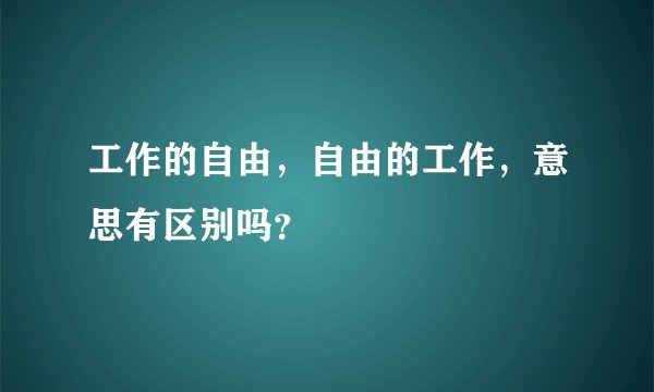 工作的自由，自由的工作，意思有区别吗？