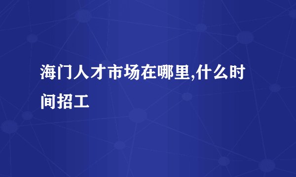 海门人才市场在哪里,什么时间招工