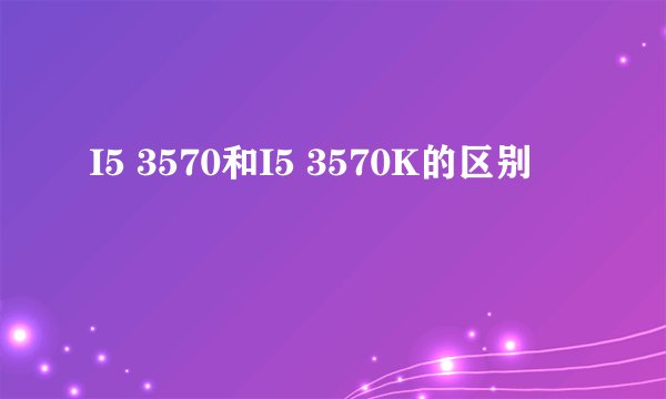 I5 3570和I5 3570K的区别