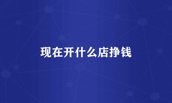 现在开什么店挣钱