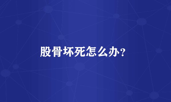股骨坏死怎么办？