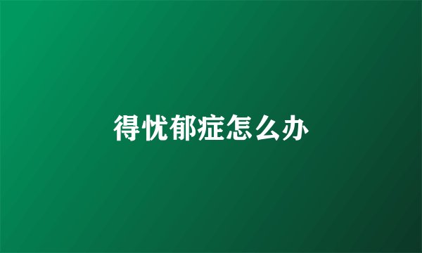 得忧郁症怎么办
