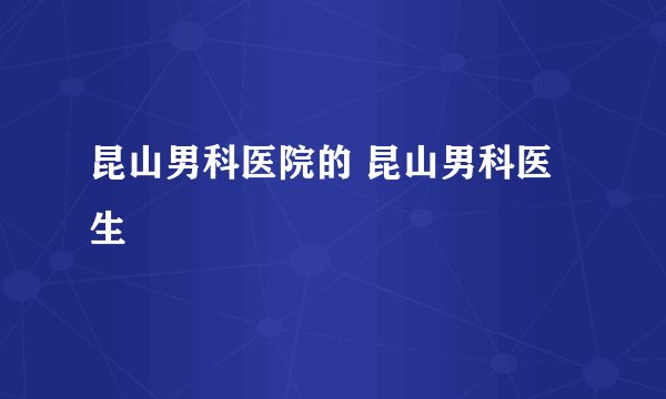 昆山男科医院的 昆山男科医生