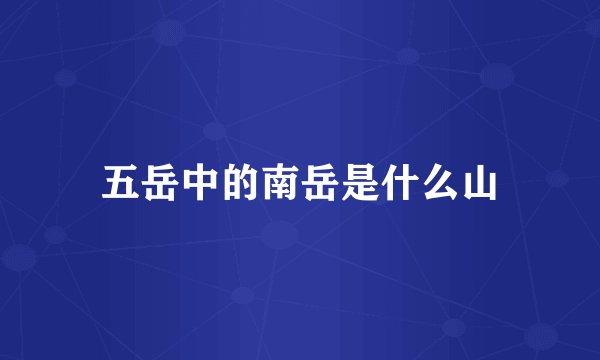 五岳中的南岳是什么山