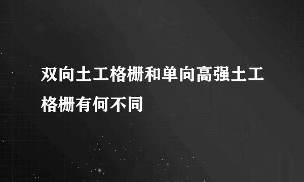 双向土工格栅和单向高强土工格栅有何不同
