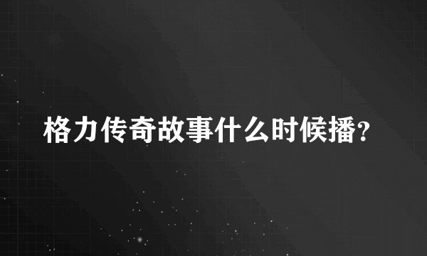 格力传奇故事什么时候播？