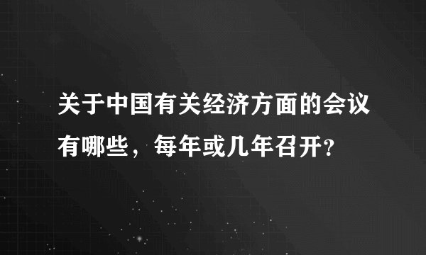 关于中国有关经济方面的会议有哪些，每年或几年召开？