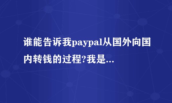谁能告诉我paypal从国外向国内转钱的过程?我是paypal账户，国外的是mastercard。他怎样把钱转给我。谢谢？