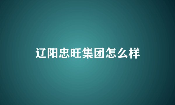 辽阳忠旺集团怎么样