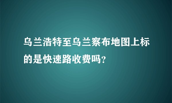 乌兰浩特至乌兰察布地图上标的是快速路收费吗？