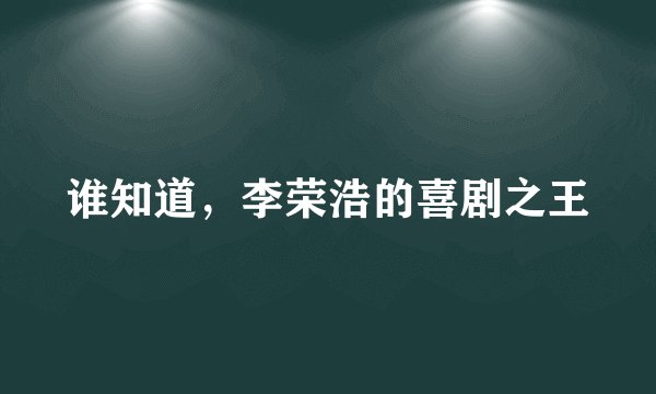 谁知道,李荣浩的喜剧之王