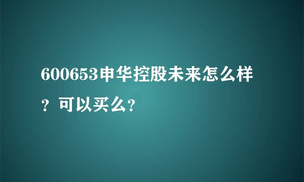 600653申华控股未来怎么样？可以买么？
