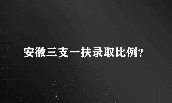安徽三支一扶录取比例？