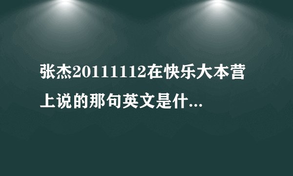 张杰20111112在快乐大本营上说的那句英文是什么？大神们帮帮忙