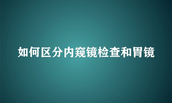 如何区分内窥镜检查和胃镜